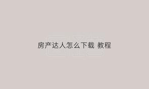 房产达人怎么下载教程(房产达人手机版怎么下载)